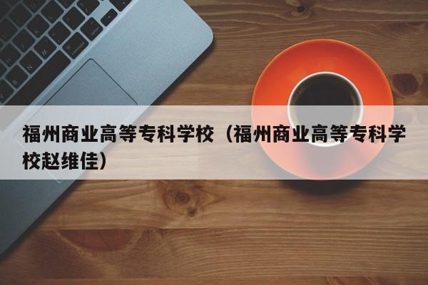 福州商业高等专科学校（福州商业高等专科学校赵维佳）