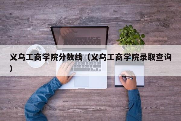 义乌工商学院分数线（义乌工商学院录取查询）