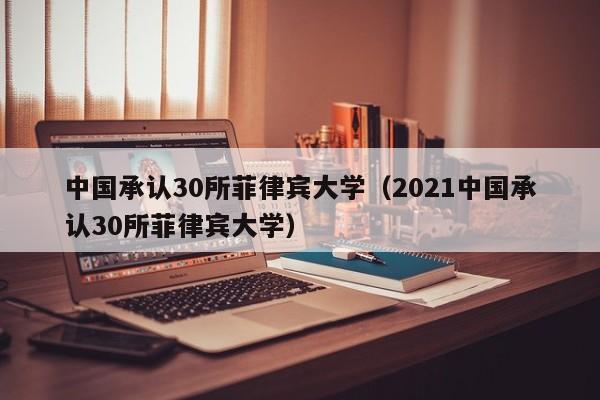 中国承认30所菲律宾大学（2021中国承认30所菲律宾大学）