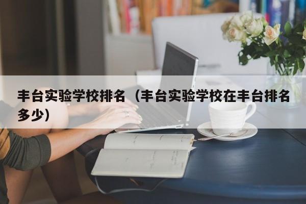 丰台实验学校排名（丰台实验学校在丰台排名多少）