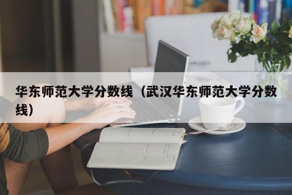 华东师范大学分数线（武汉华东师范大学分数线）