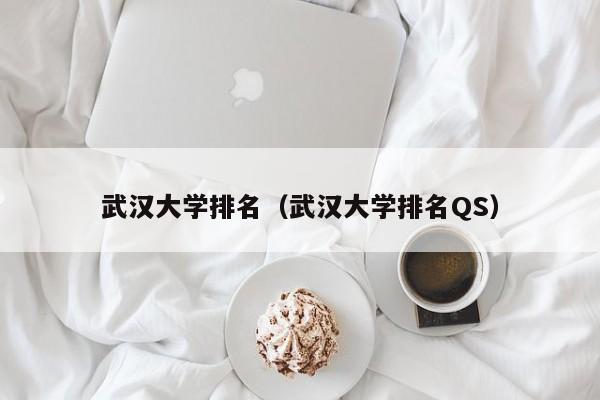 武汉大学排名（武汉大学排名QS）