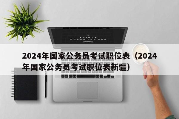 2024年国家公务员考试职位表（2024年国家公务员考试职位表新疆）