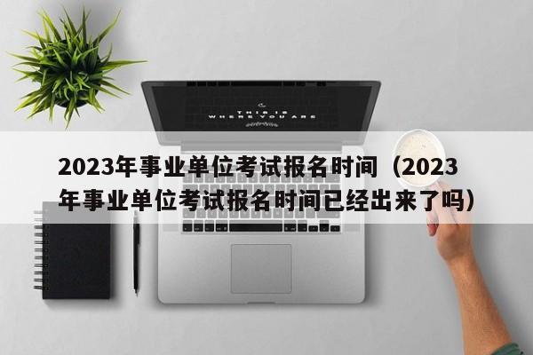 2023年事业单位考试报名时间（2023年事业单位考试报名时间已经出来了吗）