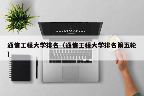 通信工程大学排名（通信工程大学排名第五轮）