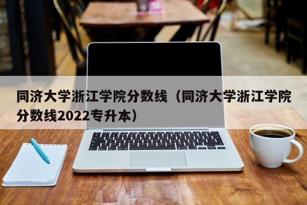 同济大学浙江学院分数线（同济大学浙江学院分数线2022专升本）