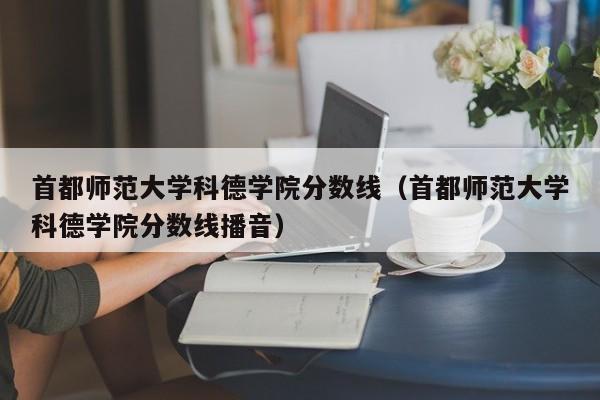 首都师范大学科德学院分数线（首都师范大学科德学院分数线播音）