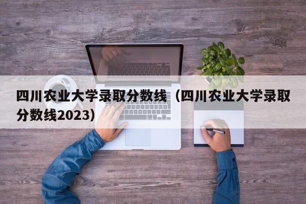 四川农业大学录取分数线（四川农业大学录取分数线2023）