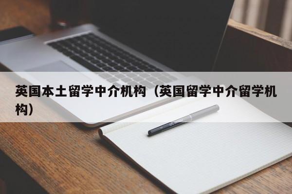 英国本土留学中介机构（英国留学中介留学机构）