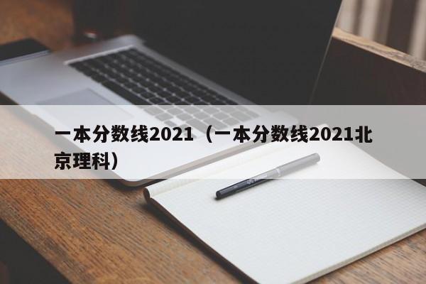 一本分数线2021（一本分数线2021北京理科）