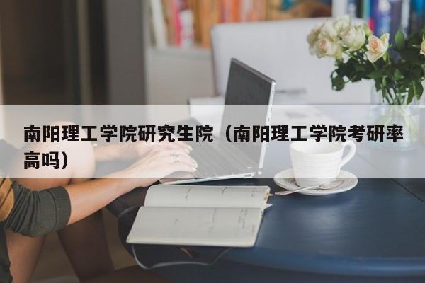 南阳理工学院研究生院（南阳理工学院考研率高吗）