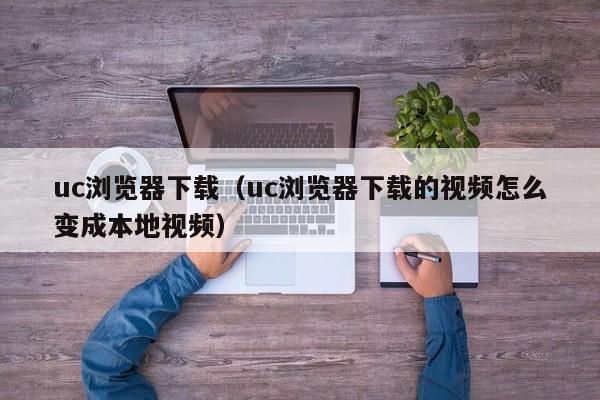 uc浏览器下载（uc浏览器下载的视频怎么变成本地视频）