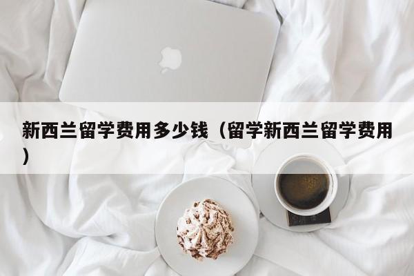 新西兰留学费用多少钱（留学新西兰留学费用）