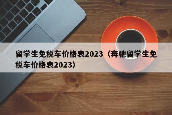 留学生免税车价格表2023（奔驰留学生免税车价格表2023）