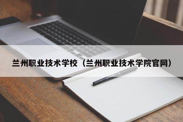 兰州职业技术学校（兰州职业技术学院官网）