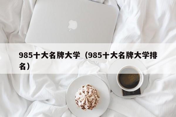 985十大名牌大学（985十大名牌大学排名）