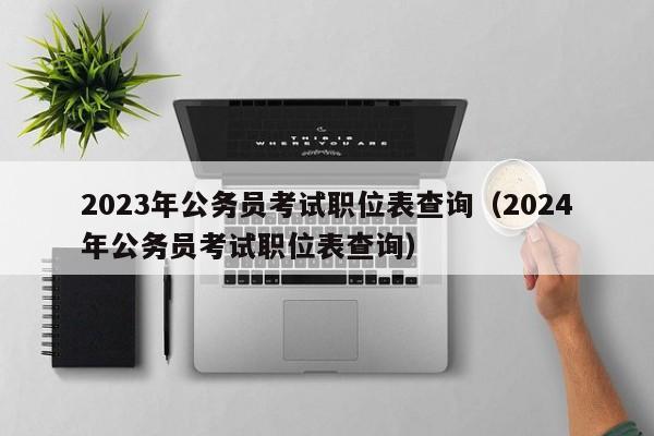 2023年公务员考试职位表查询（2024年公务员考试职位表查询）