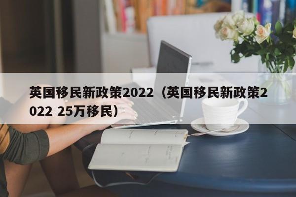 英国移民新政策2022（英国移民新政策2022 25万移民）