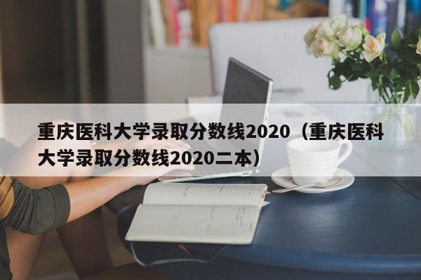 重庆医科大学录取分数线2020（重庆医科大学录取分数线2020二本）