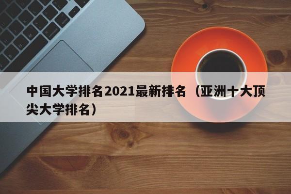 中国大学排名2021最新排名（亚洲十大顶尖大学排名）