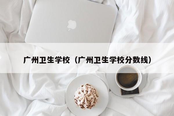 广州卫生学校（广州卫生学校分数线）