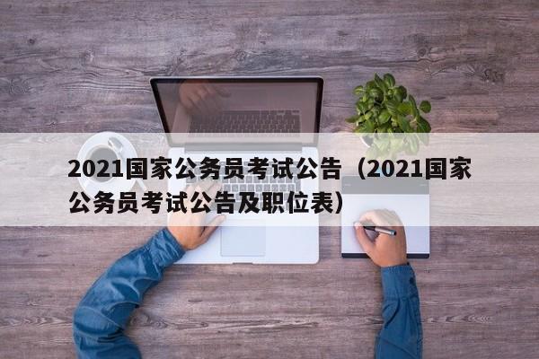 2021国家公务员考试公告（2021国家公务员考试公告及职位表）