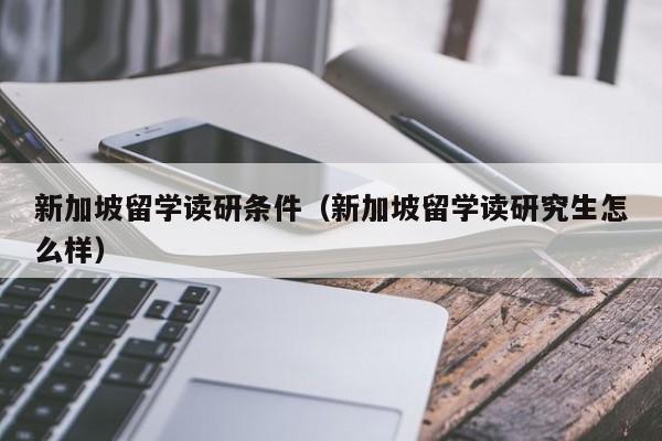 新加坡留学读研条件（新加坡留学读研究生怎么样）