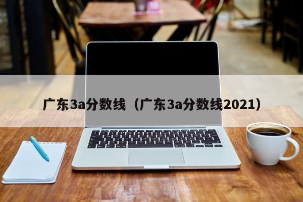 广东3a分数线（广东3a分数线2021）