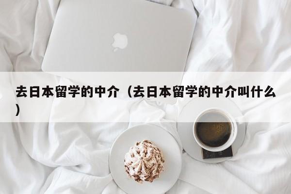 去日本留学的中介（去日本留学的中介叫什么）