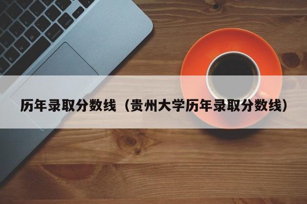 历年录取分数线（贵州大学历年录取分数线）