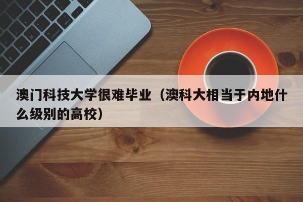 澳门科技大学很难毕业（澳科大相当于内地什么级别的高校）