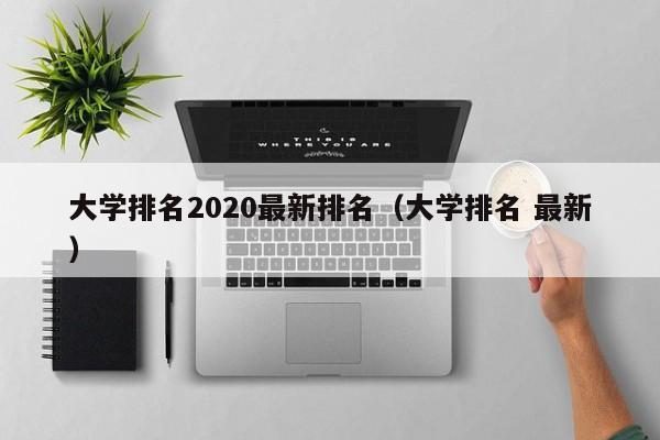 大学排名2020最新排名（大学排名 最新）