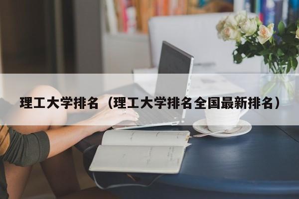 理工大学排名（理工大学排名全国最新排名）