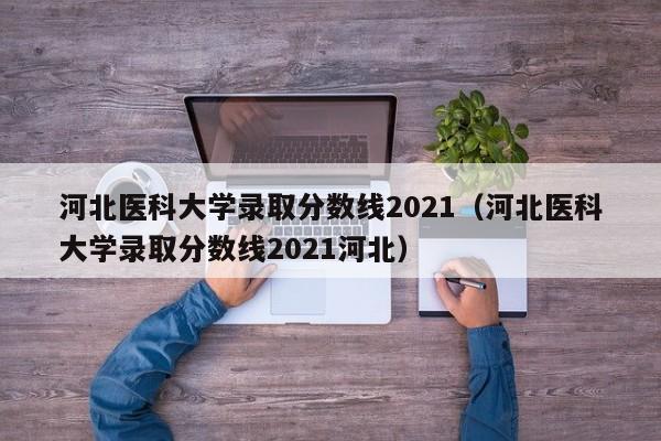 河北医科大学录取分数线2021（河北医科大学录取分数线2021河北）