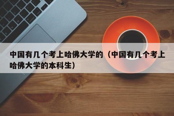 中国有几个考上哈佛大学的（中国有几个考上哈佛大学的本科生）