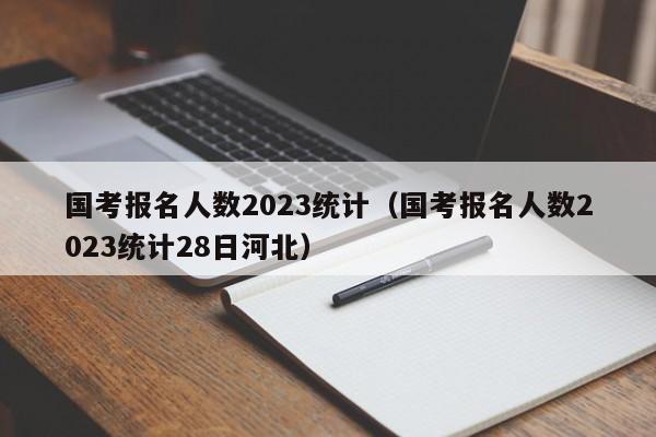 国考报名人数2023统计（国考报名人数2023统计28日河北）