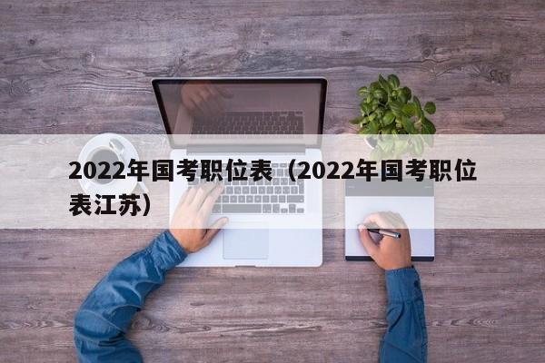 2022年国考职位表（2022年国考职位表江苏）