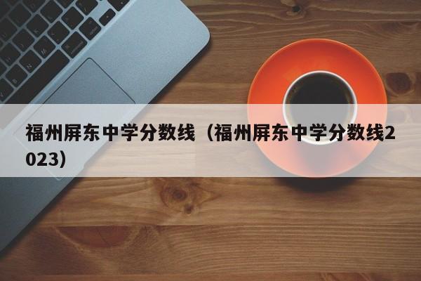 福州屏东中学分数线（福州屏东中学分数线2023）