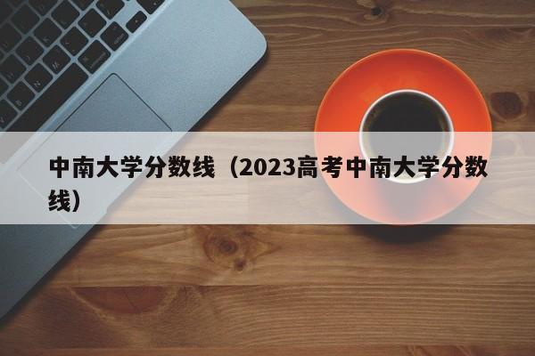 中南大学分数线（2023高考中南大学分数线）