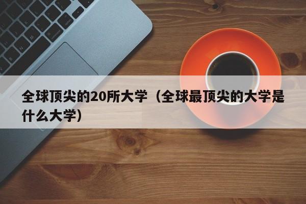 全球顶尖的20所大学（全球最顶尖的大学是什么大学）