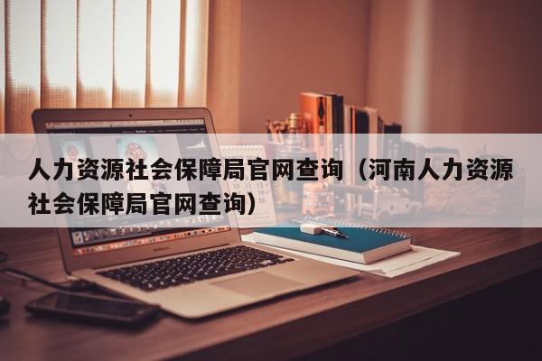 人力资源社会保障局官网查询（河南人力资源社会保障局官网查询）