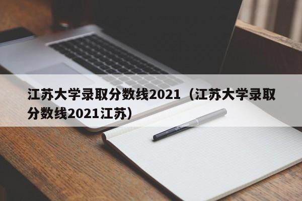 江苏大学录取分数线2021（江苏大学录取分数线2021江苏）