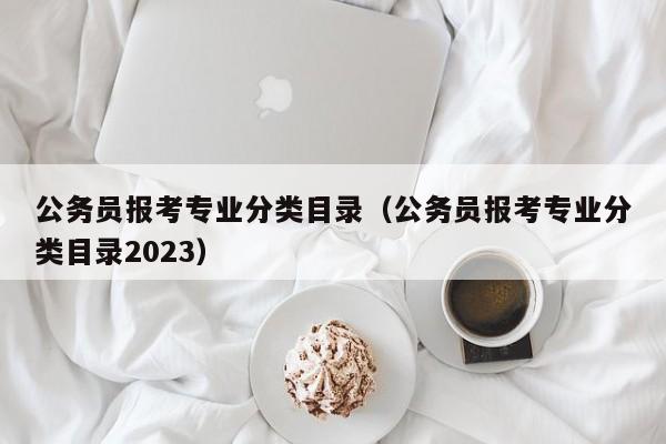 公务员报考专业分类目录（公务员报考专业分类目录2023）