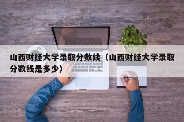 山西财经大学录取分数线（山西财经大学录取分数线是多少）