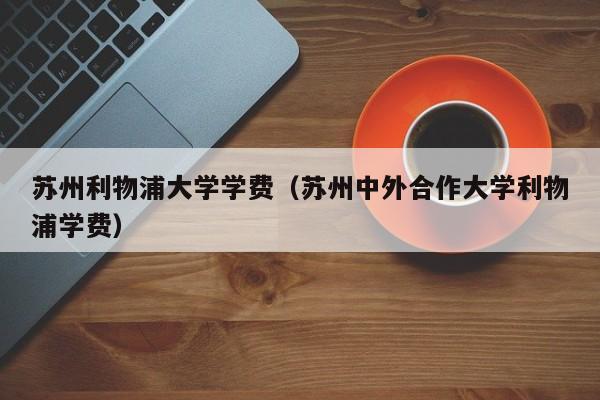 苏州利物浦大学学费（苏州中外合作大学利物浦学费）