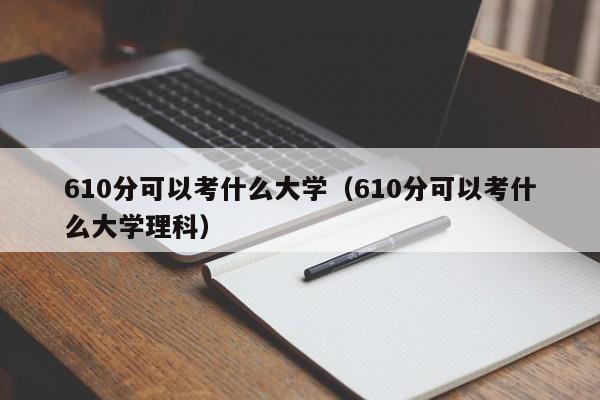 610分可以考什么大学（610分可以考什么大学理科）