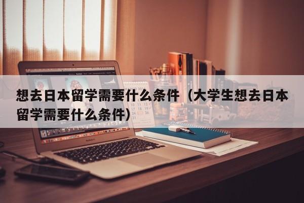 想去日本留学需要什么条件（大学生想去日本留学需要什么条件）