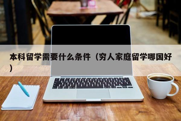 本科留学需要什么条件（穷人家庭留学哪国好）