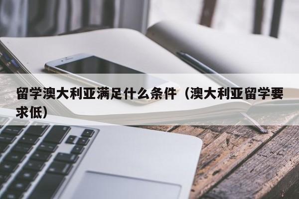 留学澳大利亚满足什么条件（澳大利亚留学要求低）