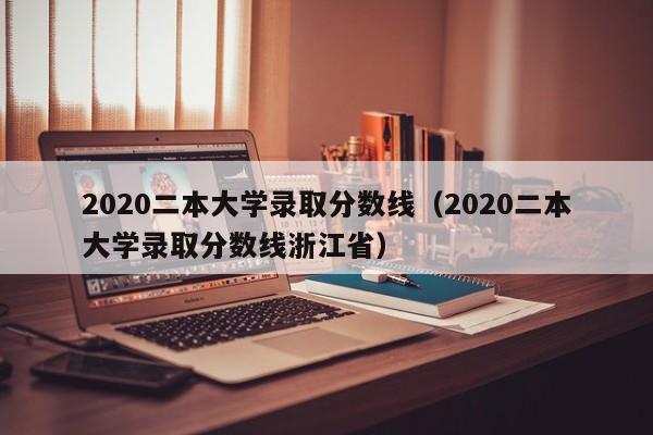 2020二本大学录取分数线（2020二本大学录取分数线浙江省）